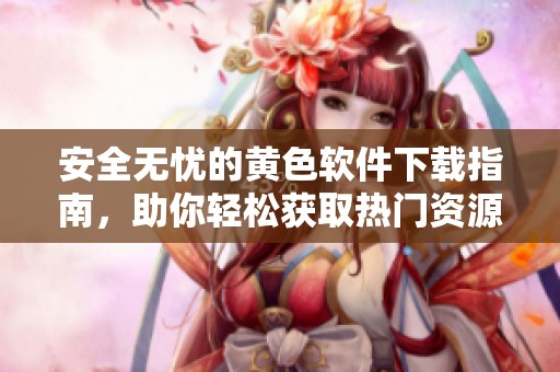 安全无忧的黄色软件下载指南，助你轻松获取热门资源