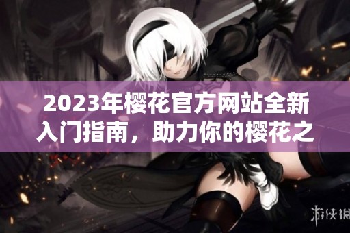 2023年樱花官方网站全新入门指南，助力你的樱花之旅