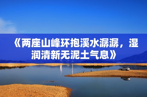 《两座山峰环抱溪水潺潺，湿润清新无泥土气息》