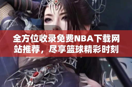 全方位收录免费NBA下载网站推荐，尽享篮球精彩时刻