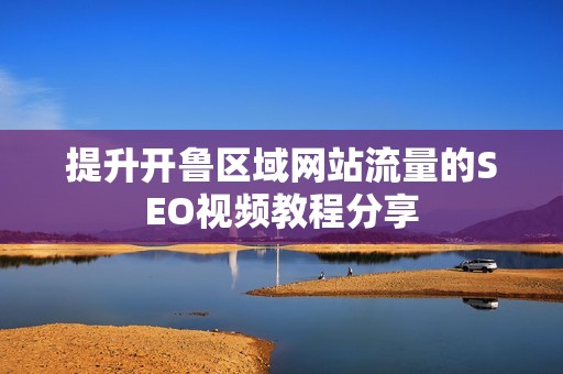 提升开鲁区域网站流量的SEO视频教程分享