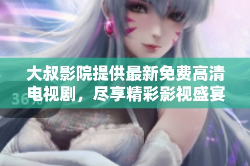 大叔影院提供最新免费高清电视剧，尽享精彩影视盛宴