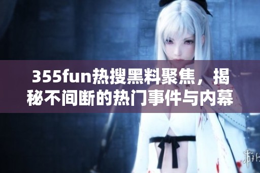 355fun热搜黑料聚焦，揭秘不间断的热门事件与内幕真相