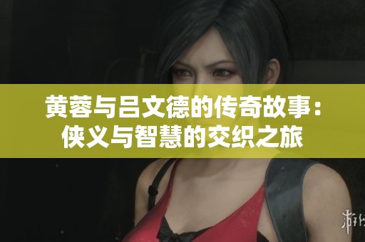 黄蓉与吕文德的传奇故事：侠义与智慧的交织之旅