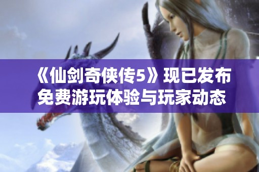 《仙剑奇侠传5》现已发布 免费游玩体验与玩家动态更新