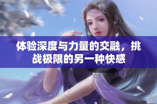 体验深度与力量的交融，挑战极限的另一种快感