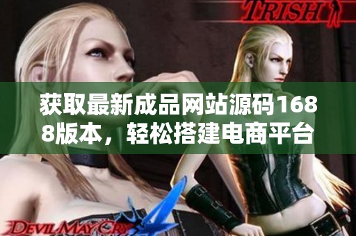 获取最新成品网站源码1688版本，轻松搭建电商平台
