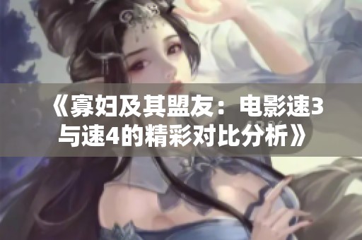 《寡妇及其盟友：电影速3与速4的精彩对比分析》
