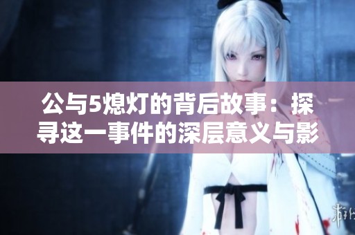 公与5熄灯的背后故事：探寻这一事件的深层意义与影响