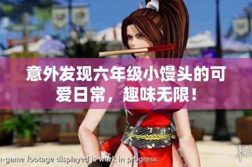 意外发现六年级小馒头的可爱日常，趣味无限！