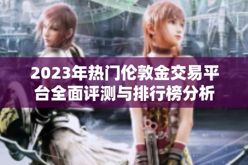 2023年热门伦敦金交易平台全面评测与排行榜分析