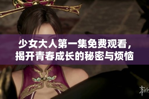 少女大人第一集免费观看，揭开青春成长的秘密与烦恼
