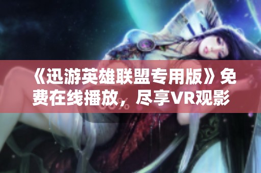 《迅游英雄联盟专用版》免费在线播放，尽享VR观影新体验