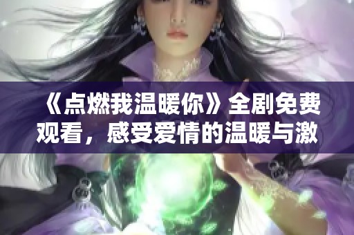 《点燃我温暖你》全剧免费观看，感受爱情的温暖与激情