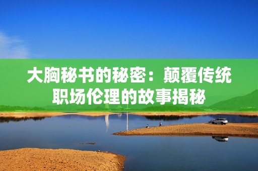 大胸秘书的秘密：颠覆传统职场伦理的故事揭秘