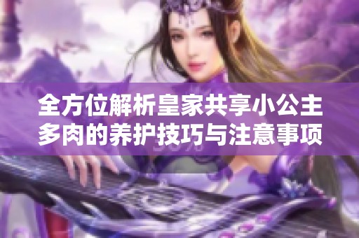全方位解析皇家共享小公主多肉的养护技巧与注意事项