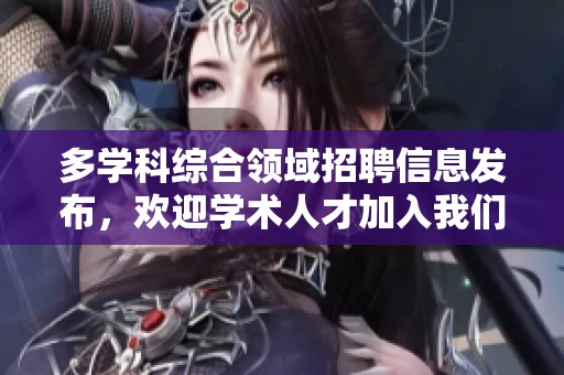 多学科综合领域招聘信息发布，欢迎学术人才加入我们团队