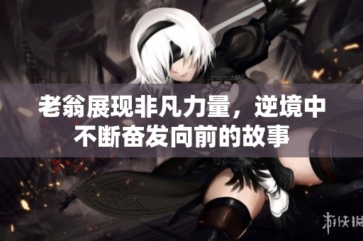老翁展现非凡力量，逆境中不断奋发向前的故事