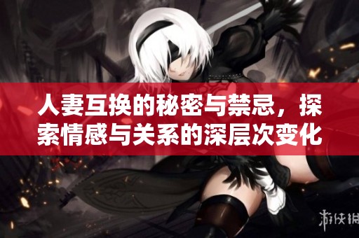 人妻互换的秘密与禁忌，探索情感与关系的深层次变化