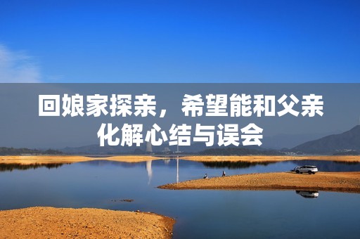 回娘家探亲，希望能和父亲化解心结与误会