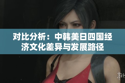 对比分析：中韩美日四国经济文化差异与发展路径