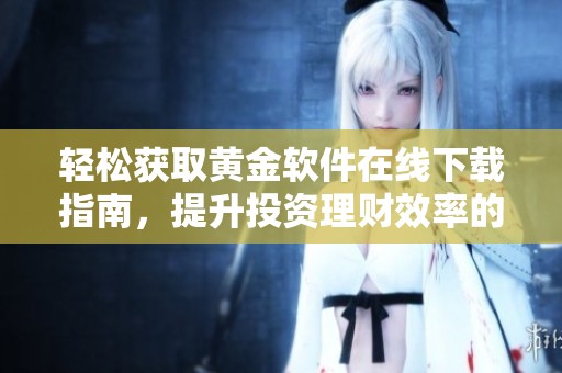 轻松获取黄金软件在线下载指南，提升投资理财效率的方法