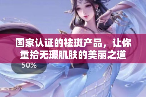 国家认证的祛斑产品，让你重拾无瑕肌肤的美丽之道