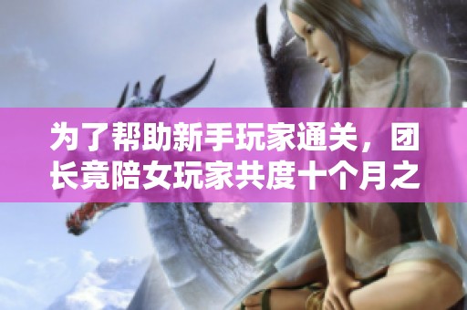 为了帮助新手玩家通关，团长竟陪女玩家共度十个月之久