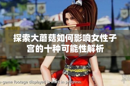 探索大蘑菇如何影响女性子宫的十种可能性解析