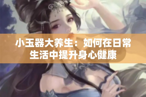 小玉器大养生：如何在日常生活中提升身心健康