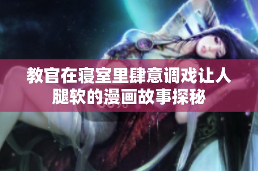 教官在寝室里肆意调戏让人腿软的漫画故事探秘