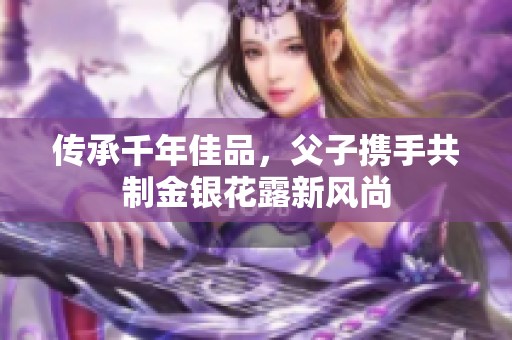 传承千年佳品，父子携手共制金银花露新风尚