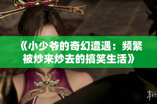 《小少爷的奇幻遭遇：频繁被炒来炒去的搞笑生活》