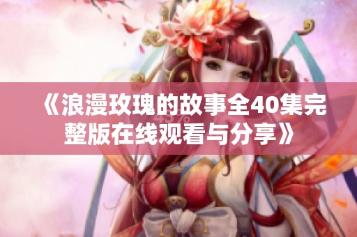 《浪漫玫瑰的故事全40集完整版在线观看与分享》