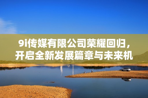 9i传媒有限公司荣耀回归，开启全新发展篇章与未来机遇