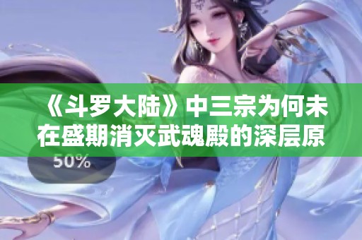 《斗罗大陆》中三宗为何未在盛期消灭武魂殿的深层原因解析