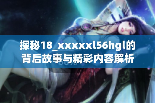 探秘18_xxxxxl56hgl的背后故事与精彩内容解析