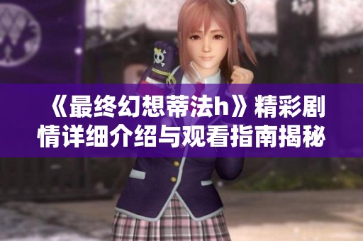 《最终幻想蒂法h》精彩剧情详细介绍与观看指南揭秘