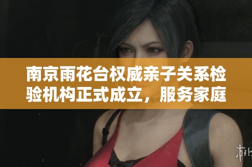 南京雨花台权威亲子关系检验机构正式成立，服务家庭新选择
