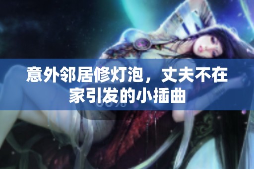 意外邻居修灯泡，丈夫不在家引发的小插曲