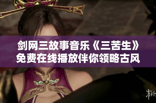 剑网三故事音乐《三苦生》免费在线播放伴你领略古风之美