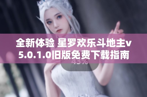 全新体验 星罗欢乐斗地主v5.0.1.0旧版免费下载指南