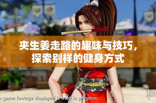 夹生姜走路的趣味与技巧，探索别样的健身方式