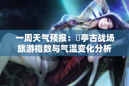 一周天气预报：猇亭古战场旅游指数与气温变化分析