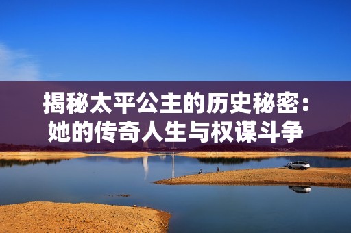 揭秘太平公主的历史秘密：她的传奇人生与权谋斗争