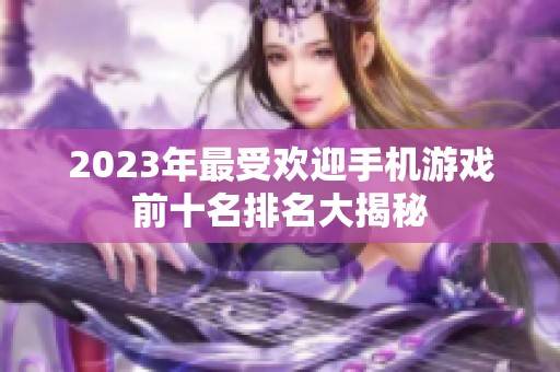 2023年最受欢迎手机游戏前十名排名大揭秘