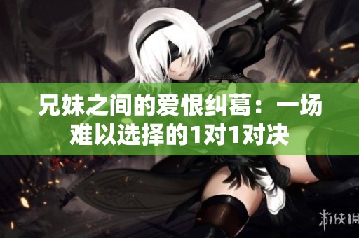 兄妹之间的爱恨纠葛：一场难以选择的1对1对决