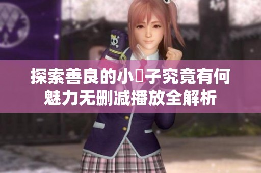 探索善良的小峓子究竟有何魅力无删减播放全解析