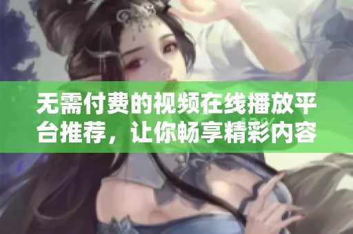 无需付费的视频在线播放平台推荐，让你畅享精彩内容