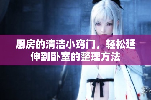 厨房的清洁小窍门，轻松延伸到卧室的整理方法